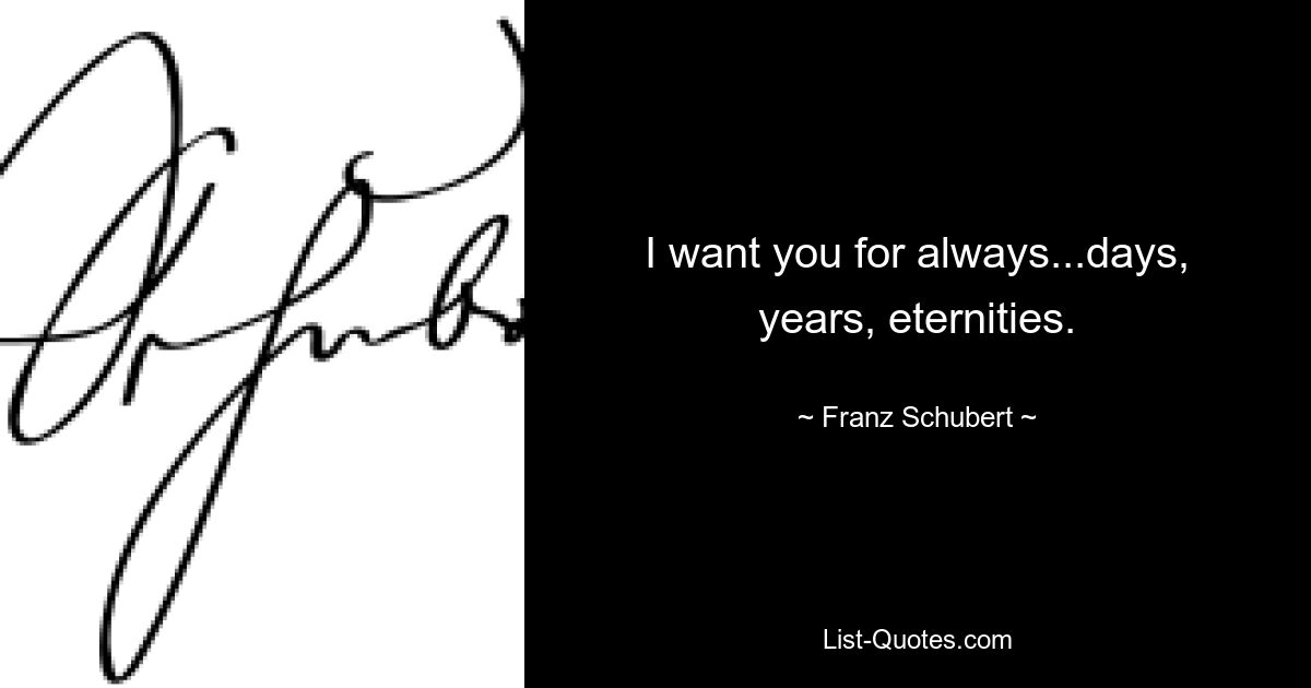 I want you for always...days, years, eternities. — © Franz Schubert