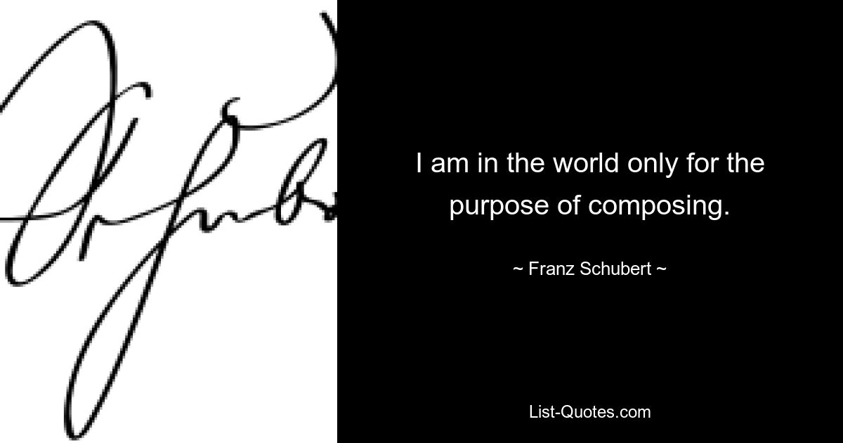 I am in the world only for the purpose of composing. — © Franz Schubert