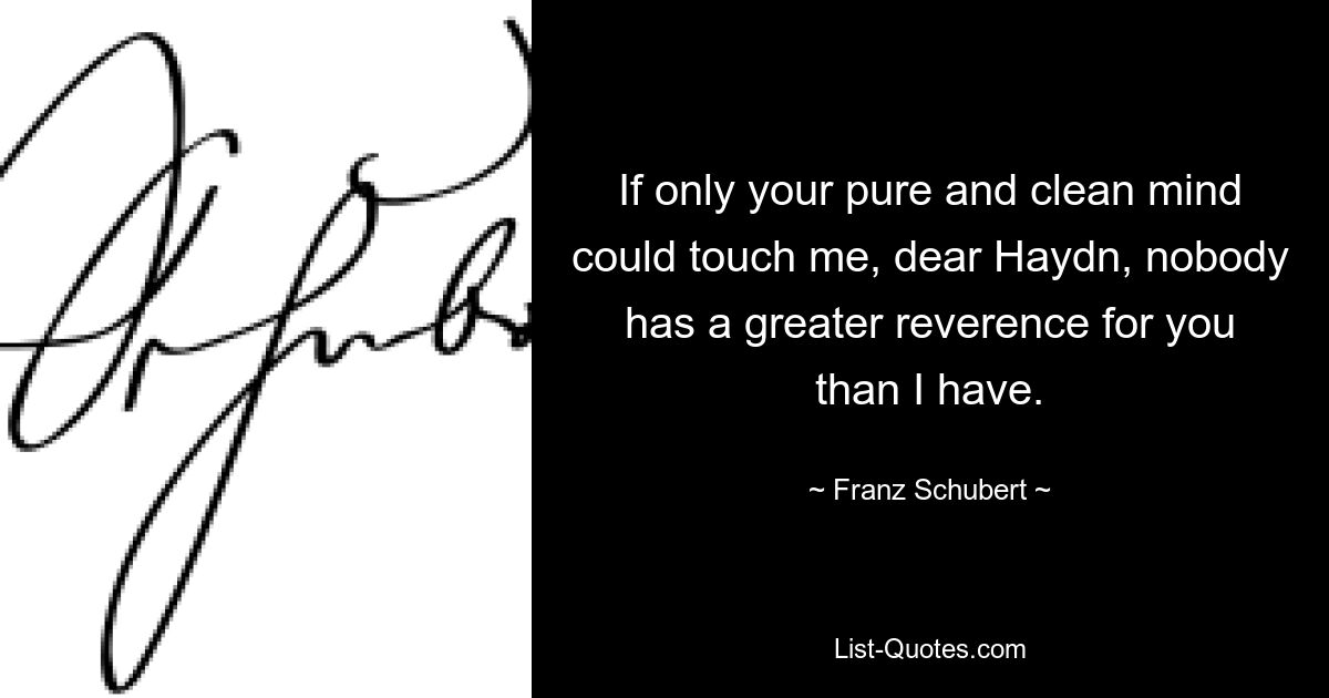 If only your pure and clean mind could touch me, dear Haydn, nobody has a greater reverence for you than I have. — © Franz Schubert