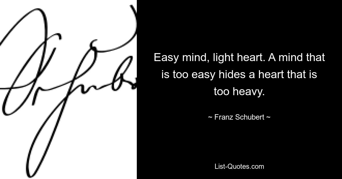 Easy mind, light heart. A mind that is too easy hides a heart that is too heavy. — © Franz Schubert