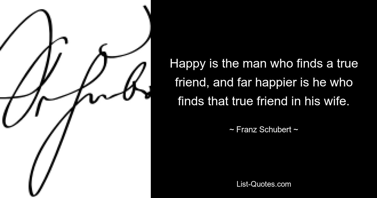 Happy is the man who finds a true friend, and far happier is he who finds that true friend in his wife. — © Franz Schubert