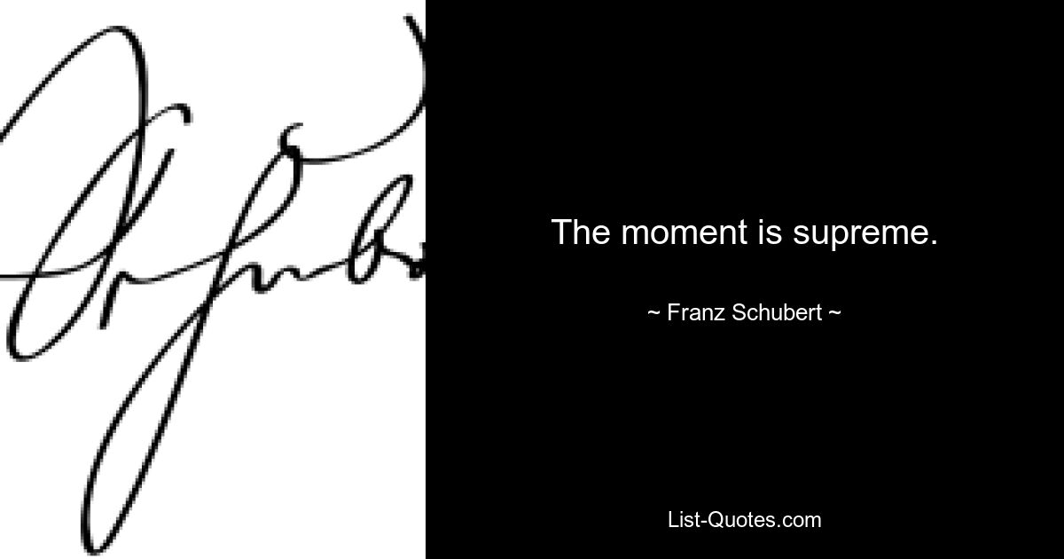 The moment is supreme. — © Franz Schubert