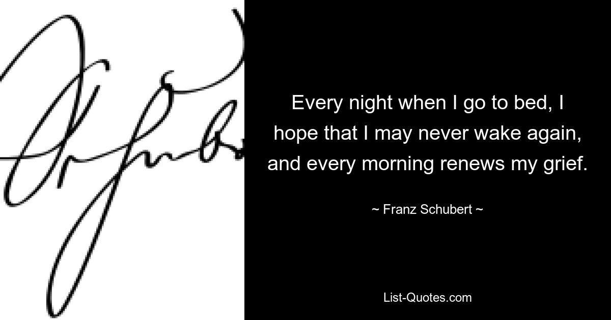 Jeden Abend, wenn ich zu Bett gehe, hoffe ich, dass ich nie wieder aufwache, und jeder Morgen erneuert meinen Kummer. — © Franz Schubert 