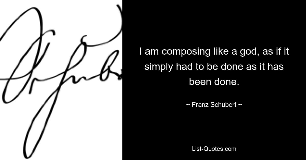 I am composing like a god, as if it simply had to be done as it has been done. — © Franz Schubert