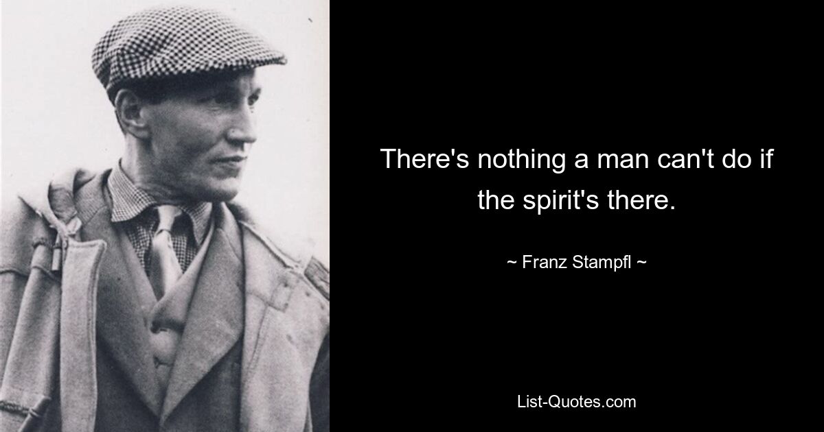 There's nothing a man can't do if the spirit's there. — © Franz Stampfl