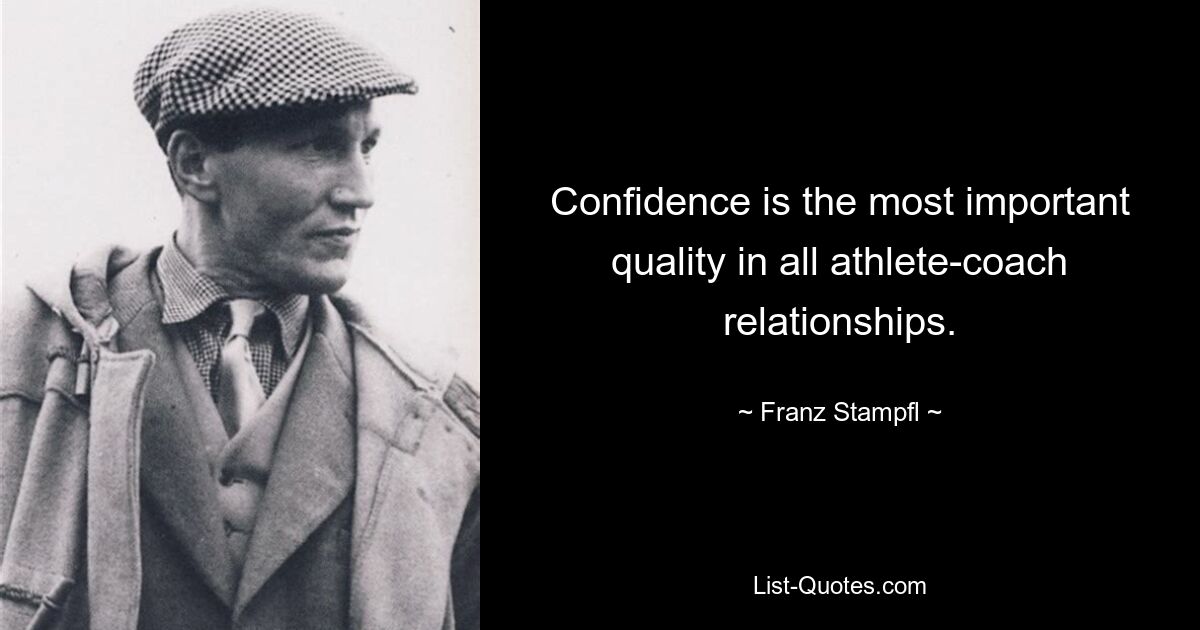 Confidence is the most important quality in all athlete-coach relationships. — © Franz Stampfl