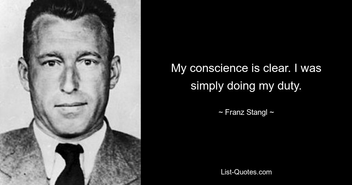 My conscience is clear. I was simply doing my duty. — © Franz Stangl