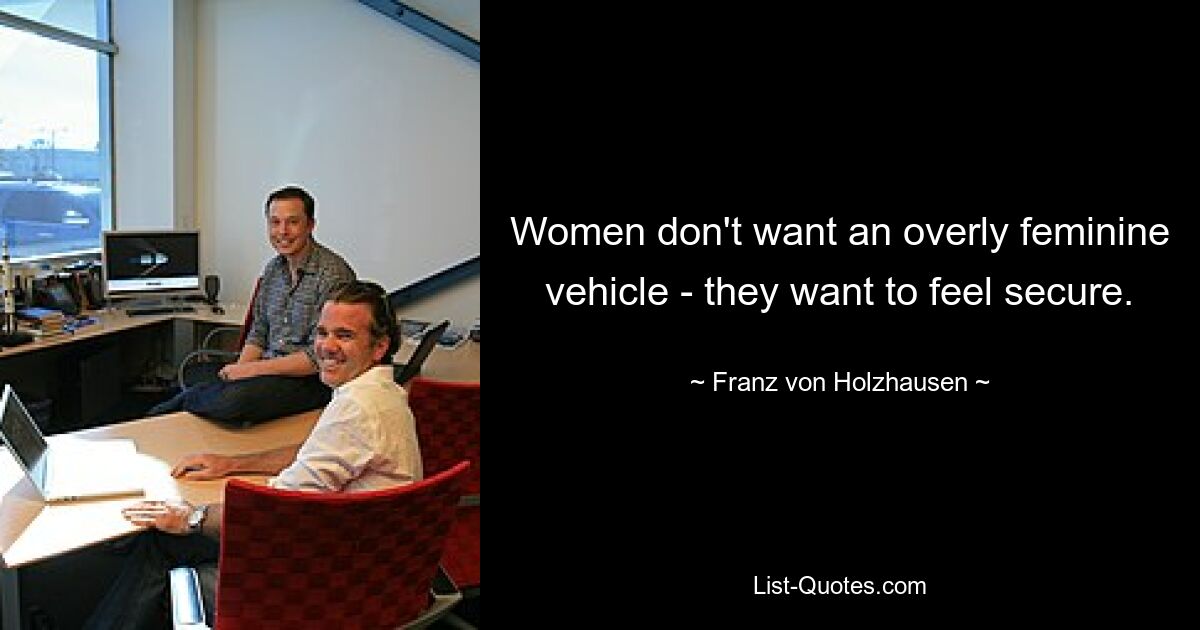 Women don't want an overly feminine vehicle - they want to feel secure. — © Franz von Holzhausen