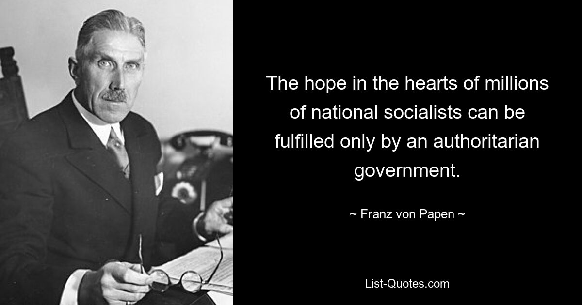 The hope in the hearts of millions of national socialists can be fulfilled only by an authoritarian government. — © Franz von Papen