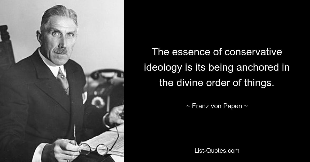 The essence of conservative ideology is its being anchored in the divine order of things. — © Franz von Papen