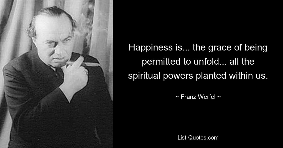 Happiness is... the grace of being permitted to unfold... all the spiritual powers planted within us. — © Franz Werfel