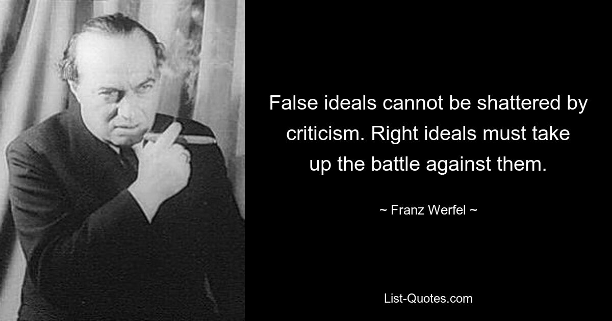 False ideals cannot be shattered by criticism. Right ideals must take up the battle against them. — © Franz Werfel