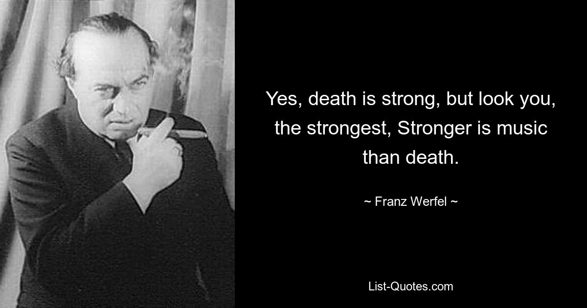 Yes, death is strong, but look you, the strongest, Stronger is music than death. — © Franz Werfel