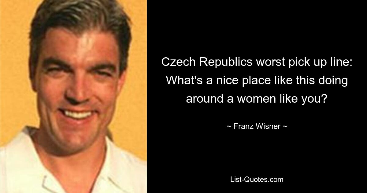 Czech Republics worst pick up line: What's a nice place like this doing around a women like you? — © Franz Wisner