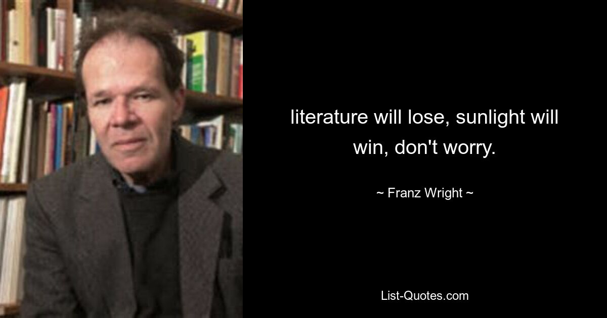 literature will lose, sunlight will win, don't worry. — © Franz Wright