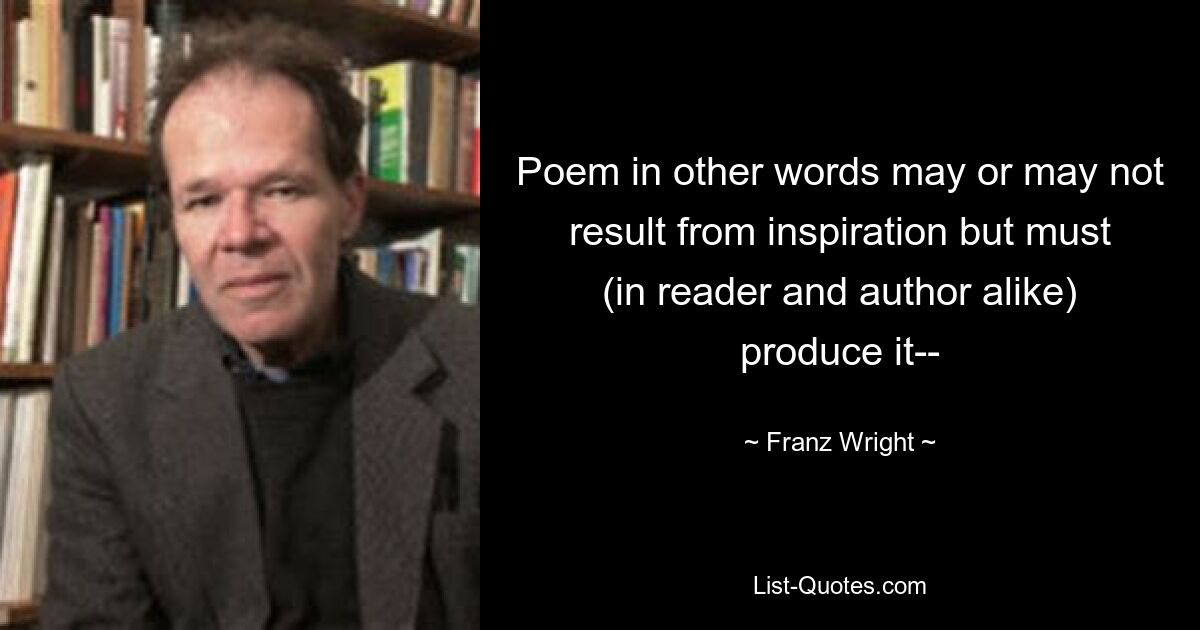 Mit anderen Worten: Ein Gedicht kann aus Inspiration entstehen oder auch nicht, muss sie aber (sowohl beim Leser als auch beim Autor) hervorbringen – – © Franz Wright