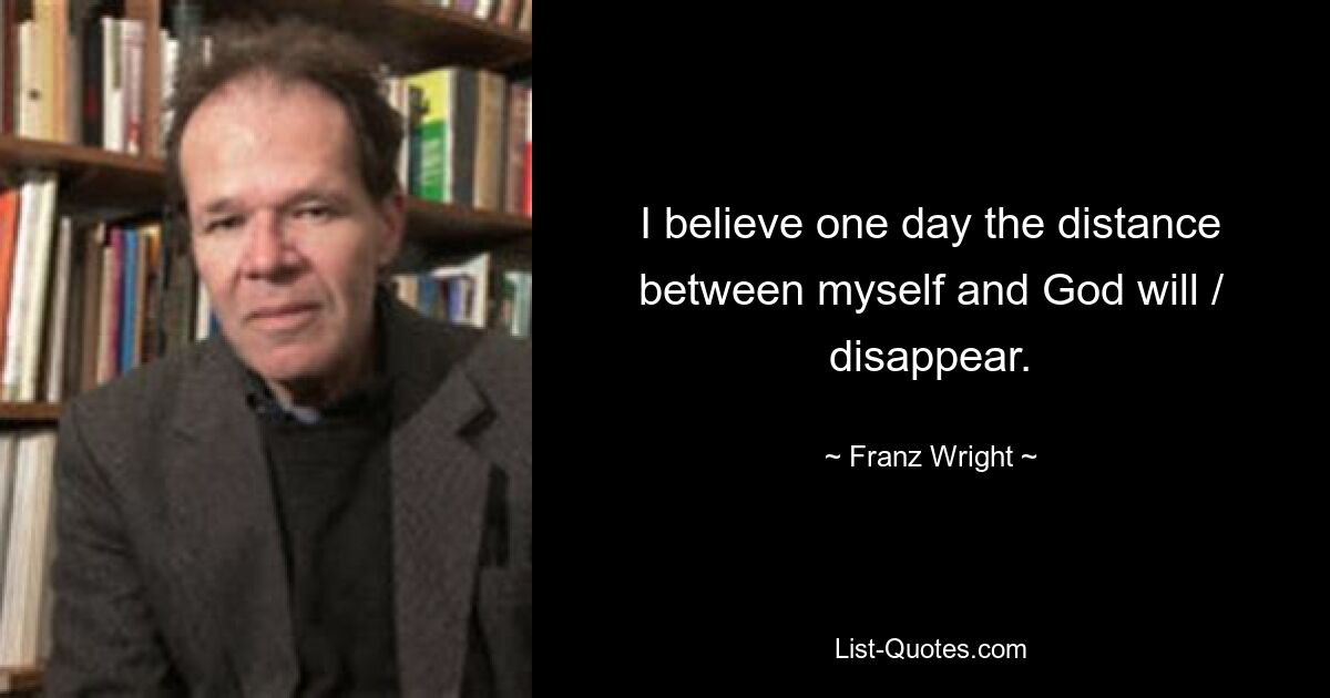 I believe one day the distance between myself and God will / disappear. — © Franz Wright