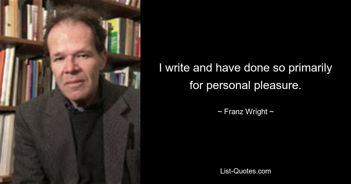 I write and have done so primarily for personal pleasure. — © Franz Wright