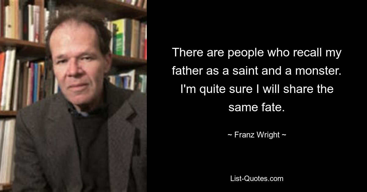 There are people who recall my father as a saint and a monster. I'm quite sure I will share the same fate. — © Franz Wright