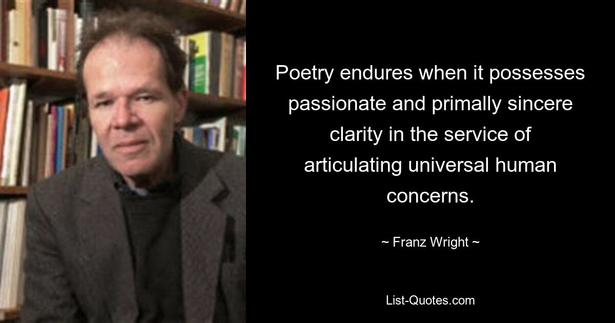 Poetry endures when it possesses passionate and primally sincere clarity in the service of articulating universal human concerns. — © Franz Wright