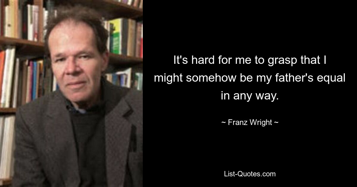 It's hard for me to grasp that I might somehow be my father's equal in any way. — © Franz Wright