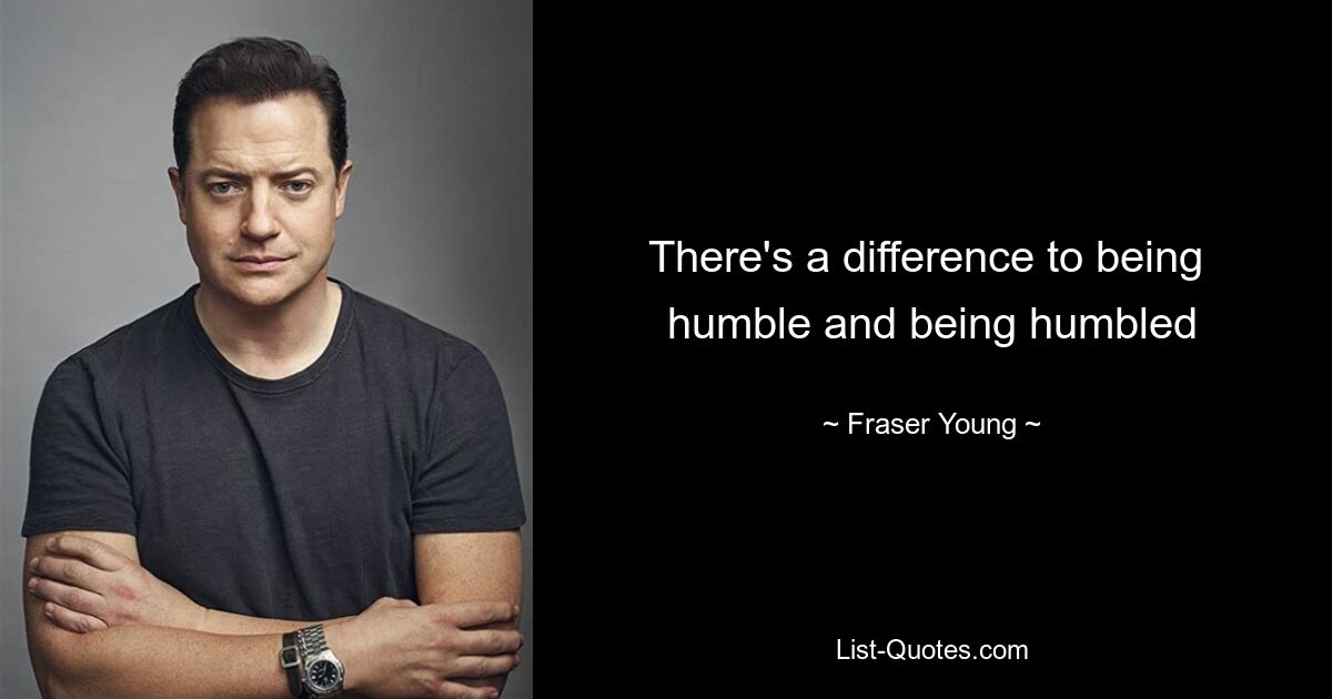 There's a difference to being  humble and being humbled — © Fraser Young