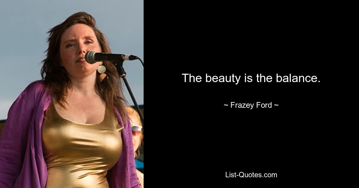 The beauty is the balance. — © Frazey Ford