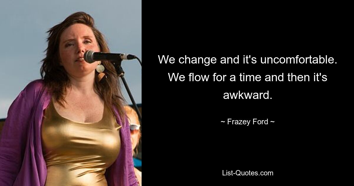 We change and it's uncomfortable. We flow for a time and then it's awkward. — © Frazey Ford