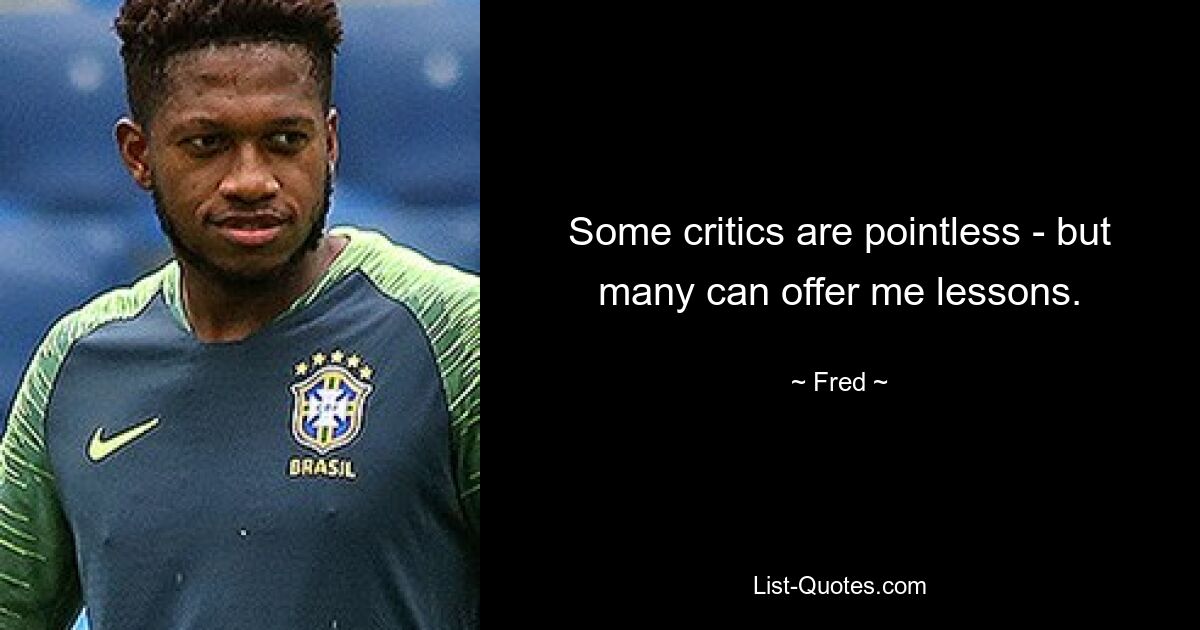 Some critics are pointless - but many can offer me lessons. — © Fred