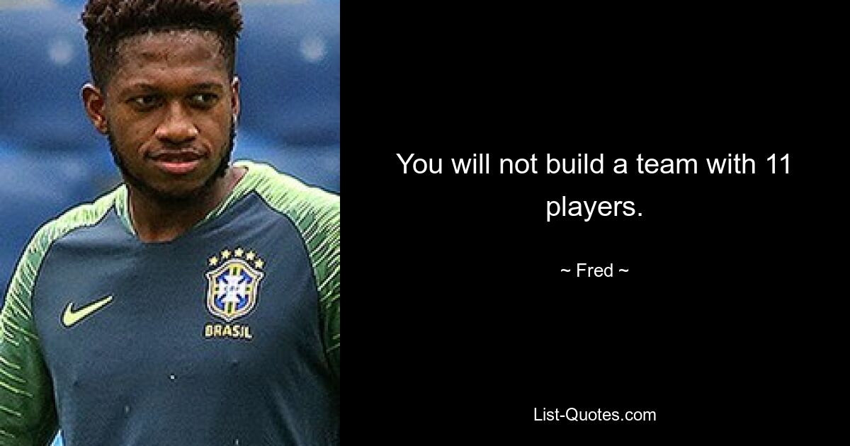 You will not build a team with 11 players. — © Fred