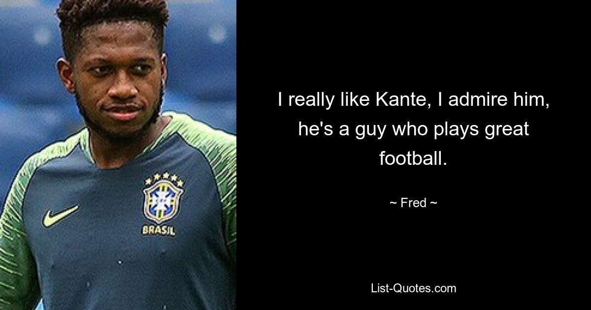 I really like Kante, I admire him, he's a guy who plays great football. — © Fred