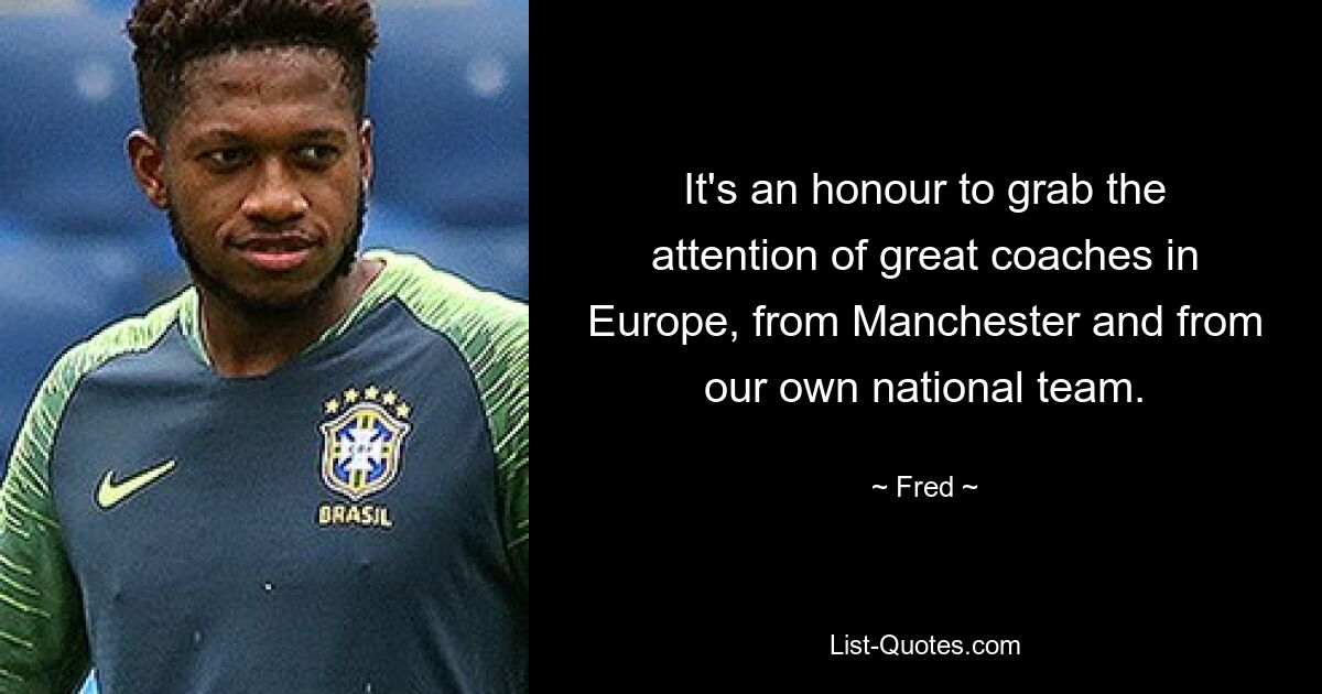 It's an honour to grab the attention of great coaches in Europe, from Manchester and from our own national team. — © Fred