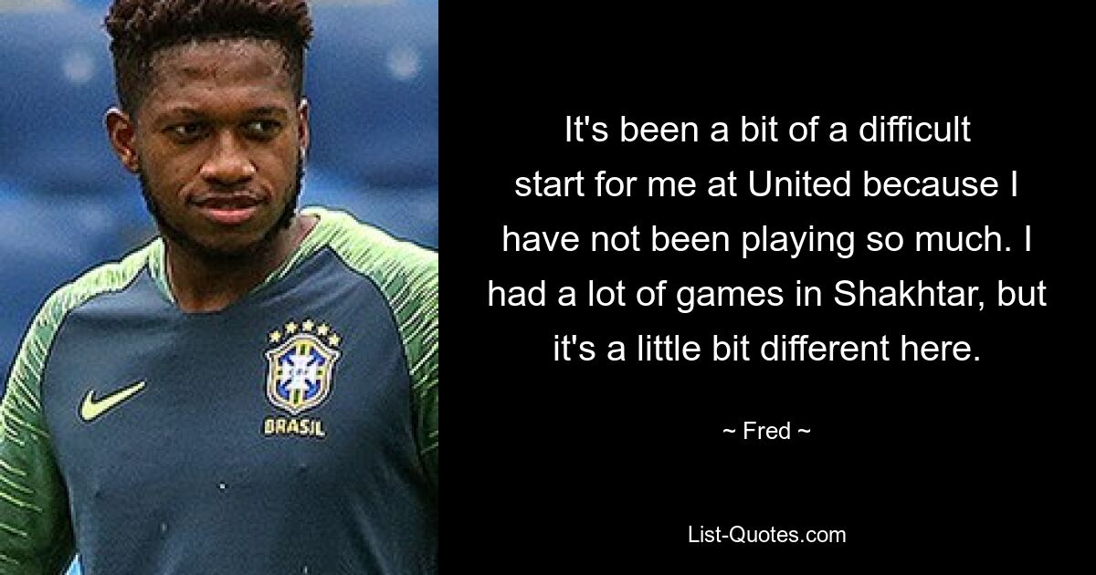 It's been a bit of a difficult start for me at United because I have not been playing so much. I had a lot of games in Shakhtar, but it's a little bit different here. — © Fred