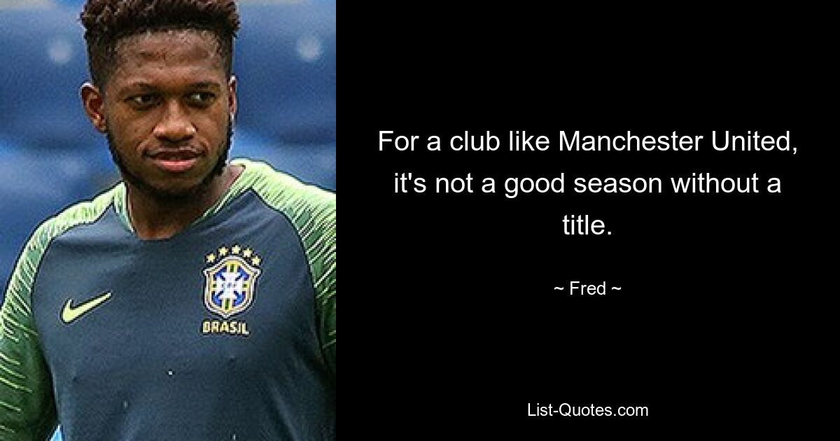 For a club like Manchester United, it's not a good season without a title. — © Fred