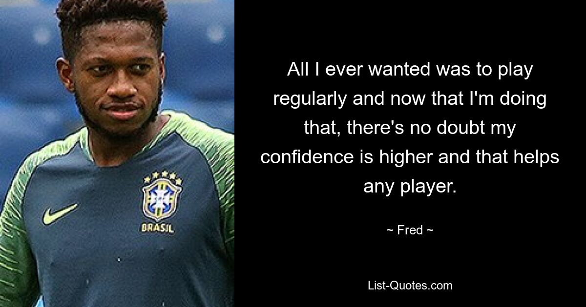 All I ever wanted was to play regularly and now that I'm doing that, there's no doubt my confidence is higher and that helps any player. — © Fred