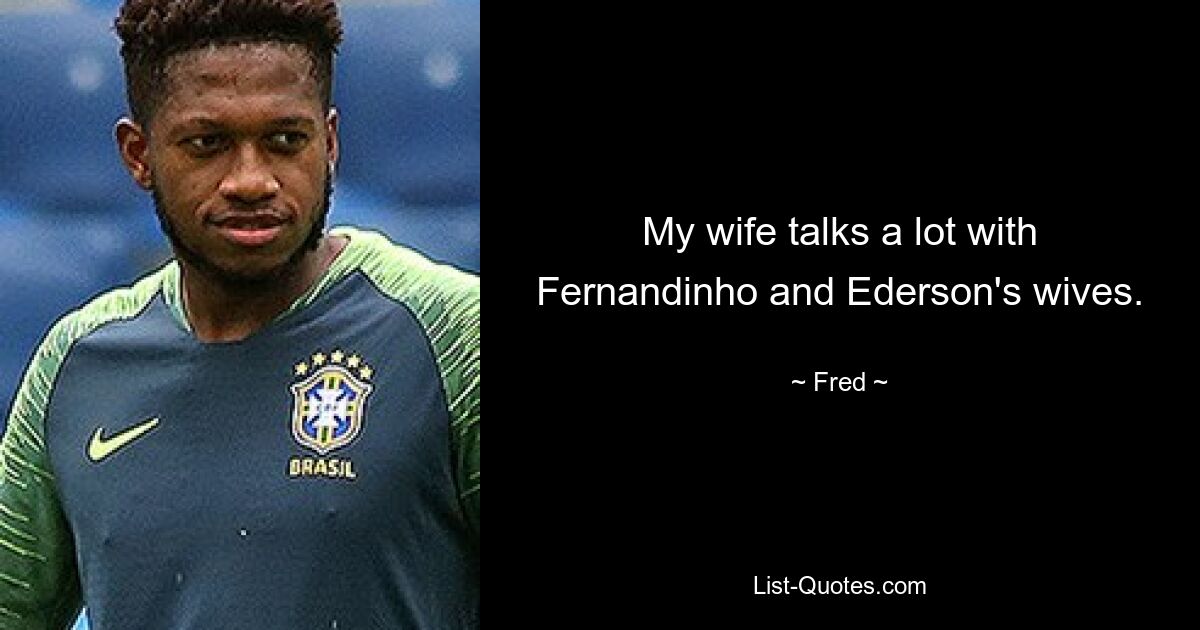 My wife talks a lot with Fernandinho and Ederson's wives. — © Fred