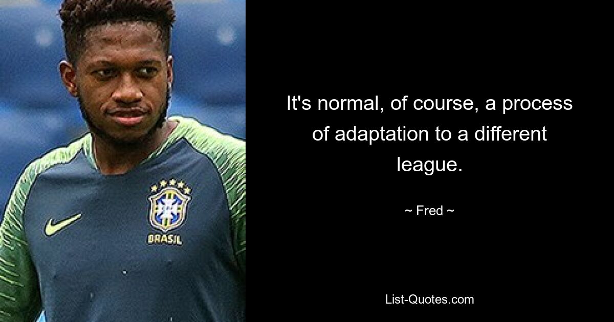 It's normal, of course, a process of adaptation to a different league. — © Fred