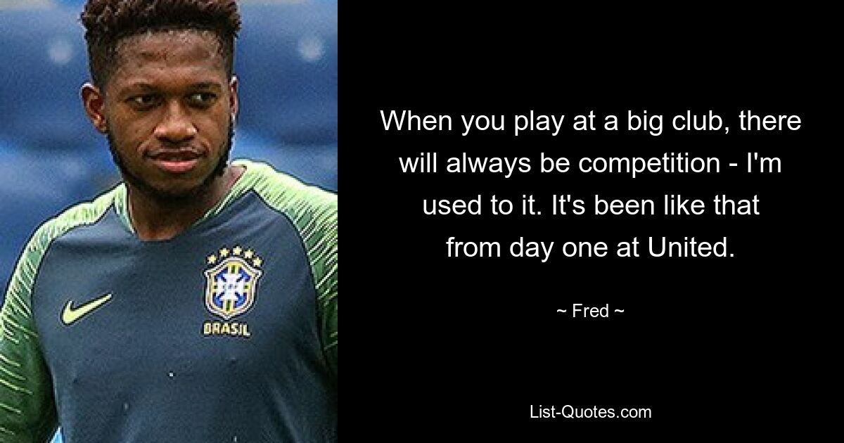 When you play at a big club, there will always be competition - I'm used to it. It's been like that from day one at United. — © Fred