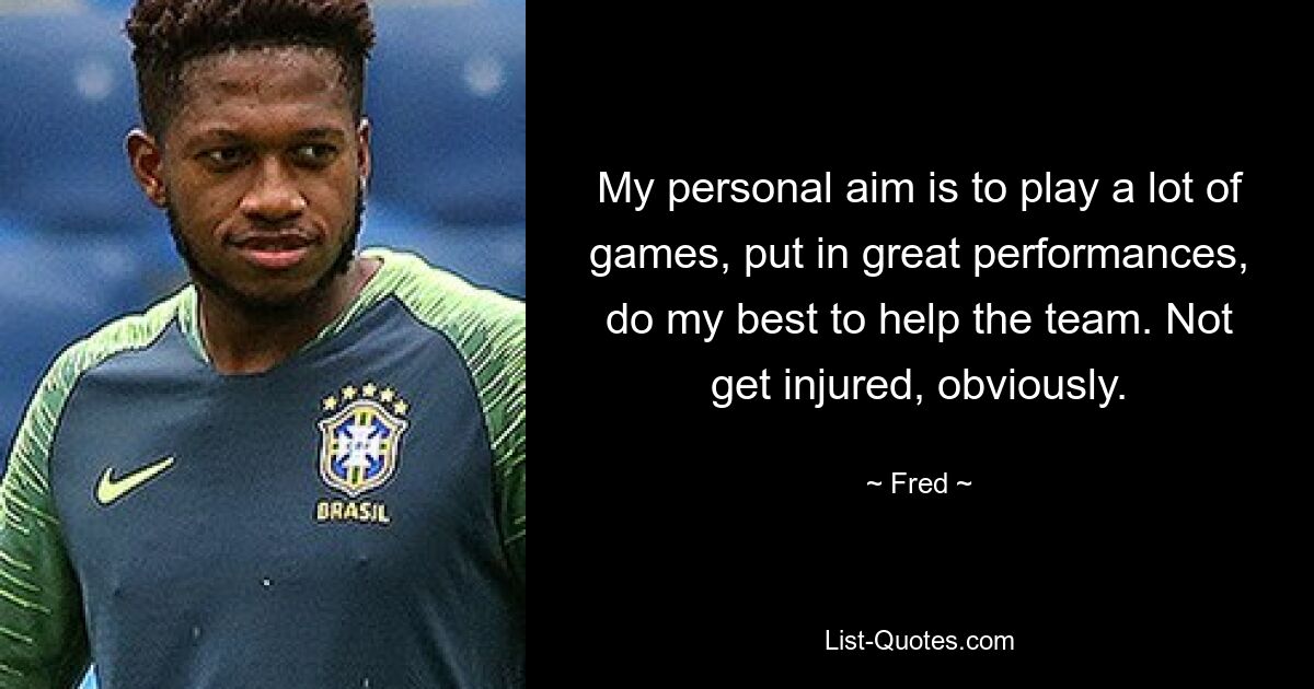 My personal aim is to play a lot of games, put in great performances, do my best to help the team. Not get injured, obviously. — © Fred