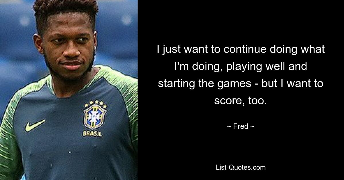 I just want to continue doing what I'm doing, playing well and starting the games - but I want to score, too. — © Fred