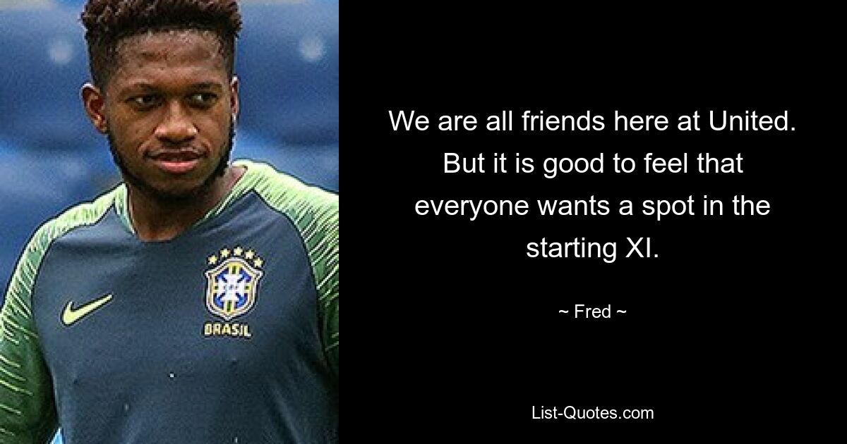 We are all friends here at United. But it is good to feel that everyone wants a spot in the starting XI. — © Fred