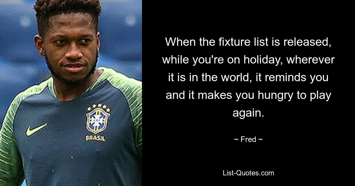 When the fixture list is released, while you're on holiday, wherever it is in the world, it reminds you and it makes you hungry to play again. — © Fred