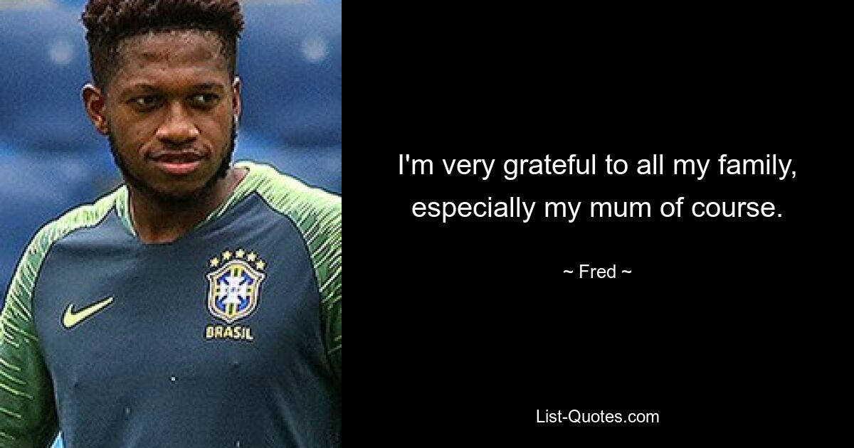 I'm very grateful to all my family, especially my mum of course. — © Fred