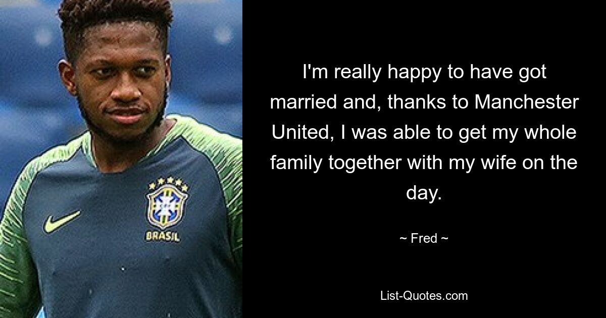 I'm really happy to have got married and, thanks to Manchester United, I was able to get my whole family together with my wife on the day. — © Fred