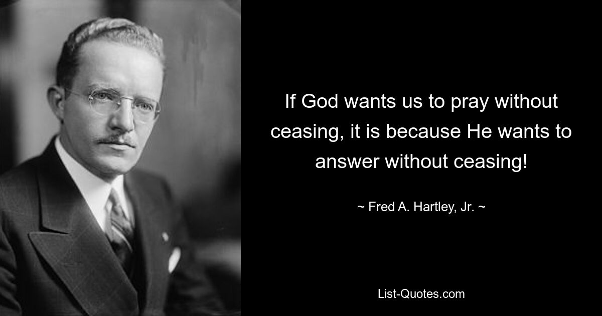 If God wants us to pray without ceasing, it is because He wants to answer without ceasing! — © Fred A. Hartley, Jr.