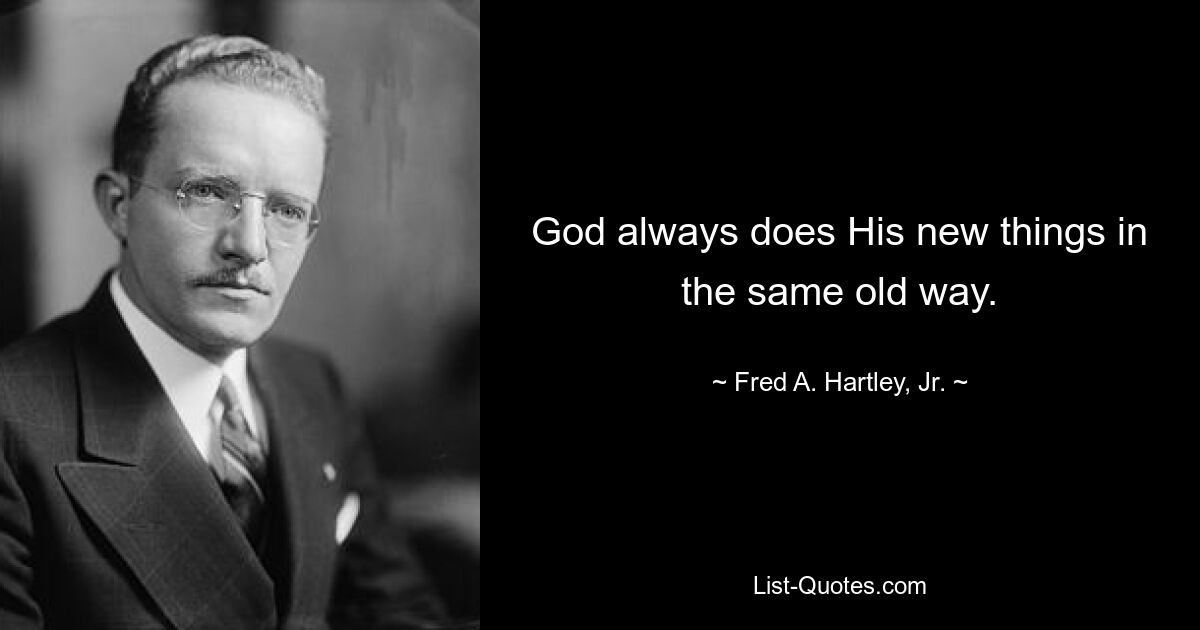 God always does His new things in the same old way. — © Fred A. Hartley, Jr.