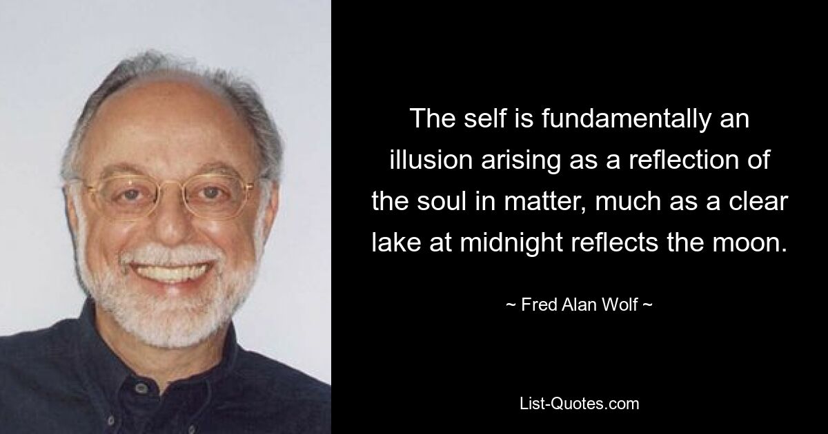 Das Selbst ist im Grunde eine Illusion, die als Spiegelbild der Seele in der Materie entsteht, so wie ein klarer See um Mitternacht den Mond reflektiert. — © Fred Alan Wolf 