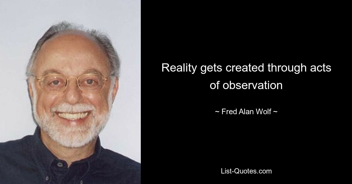 Reality gets created through acts of observation — © Fred Alan Wolf