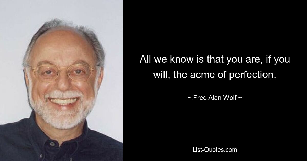 All we know is that you are, if you will, the acme of perfection. — © Fred Alan Wolf