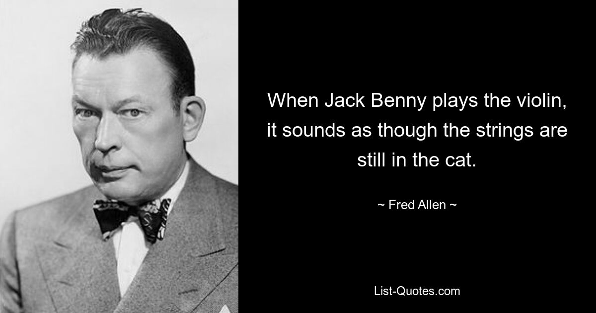 When Jack Benny plays the violin, it sounds as though the strings are still in the cat. — © Fred Allen